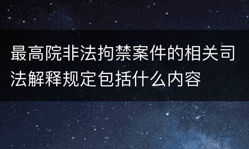 最高院非法拘禁案件的相关司法解释规定包括什么内容