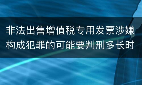 非法出售增值税专用发票涉嫌构成犯罪的可能要判刑多长时间