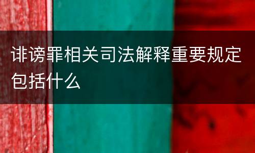 诽谤罪相关司法解释重要规定包括什么