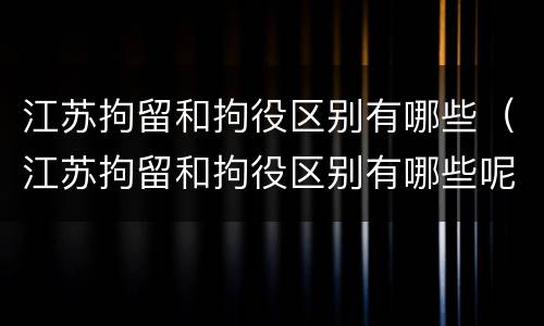 江苏拘留和拘役区别有哪些（江苏拘留和拘役区别有哪些呢）