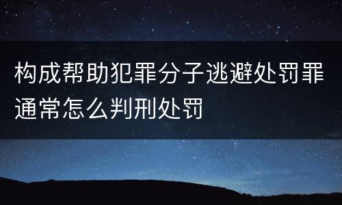 构成帮助犯罪分子逃避处罚罪通常怎么判刑处罚