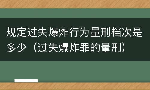 规定过失爆炸行为量刑档次是多少（过失爆炸罪的量刑）