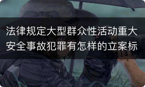 法律规定大型群众性活动重大安全事故犯罪有怎样的立案标准