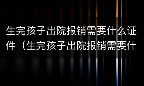 生完孩子出院报销需要什么证件（生完孩子出院报销需要什么证件材料）