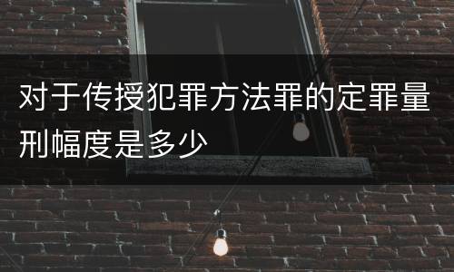 对于传授犯罪方法罪的定罪量刑幅度是多少