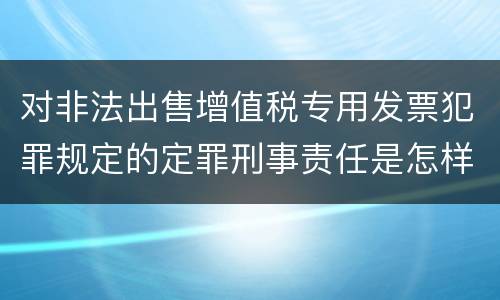 对非法出售增值税专用发票犯罪规定的定罪刑事责任是怎样的