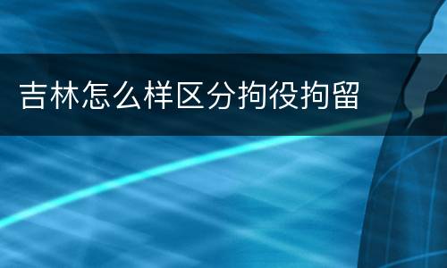 吉林怎么样区分拘役拘留