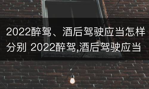 2022醉驾、酒后驾驶应当怎样分别 2022醉驾,酒后驾驶应当怎样分别判刑