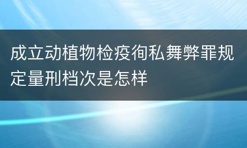 成立动植物检疫徇私舞弊罪规定量刑档次是怎样