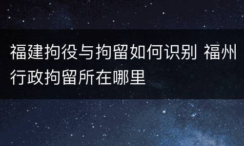 福建拘役与拘留如何识别 福州行政拘留所在哪里
