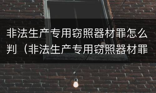 非法生产专用窃照器材罪怎么判（非法生产专用窃照器材罪怎么判定）