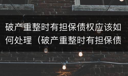 破产重整时有担保债权应该如何处理（破产重整时有担保债权应该如何处理呢）