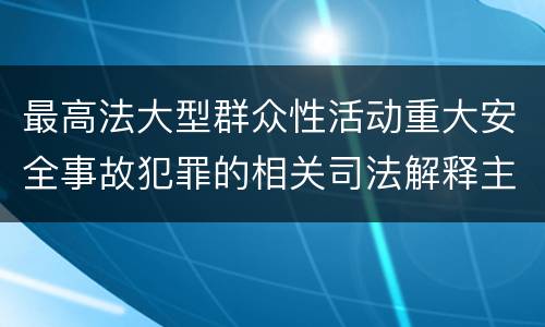 最高法大型群众性活动重大安全事故犯罪的相关司法解释主要规定有哪些