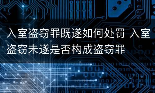 入室盗窃罪既遂如何处罚 入室盗窃未遂是否构成盗窃罪