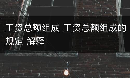 工资总额组成 工资总额组成的规定 解释