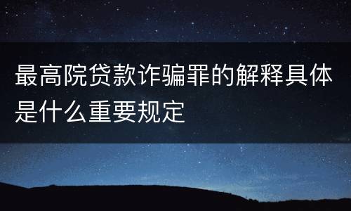 最高院贷款诈骗罪的解释具体是什么重要规定