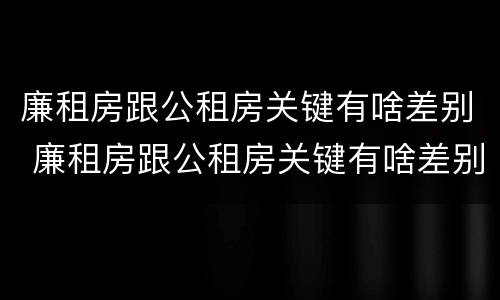 廉租房跟公租房关键有啥差别 廉租房跟公租房关键有啥差别吗