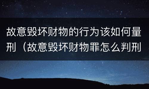 故意毁坏财物的行为该如何量刑（故意毁坏财物罪怎么判刑）