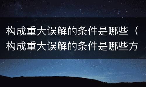 构成重大误解的条件是哪些（构成重大误解的条件是哪些方面）
