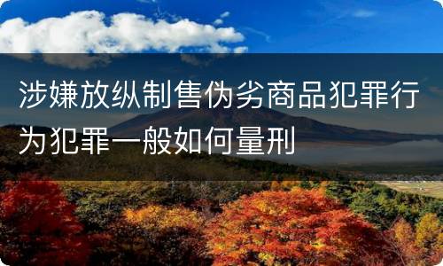 涉嫌放纵制售伪劣商品犯罪行为犯罪一般如何量刑