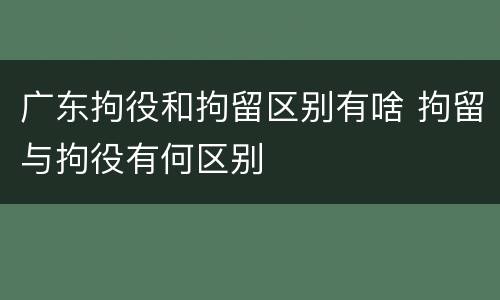 广东拘役和拘留区别有啥 拘留与拘役有何区别