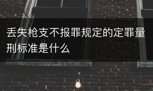 丢失枪支不报罪规定的定罪量刑标准是什么