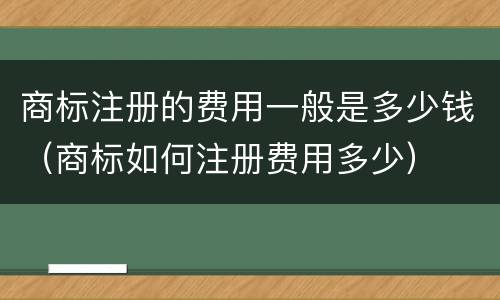 商标注册的费用一般是多少钱（商标如何注册费用多少）