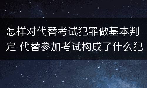 怎样对代替考试犯罪做基本判定 代替参加考试构成了什么犯罪
