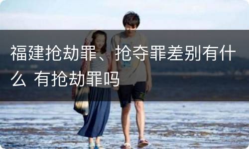 福建抢劫罪、抢夺罪差别有什么 有抢劫罪吗