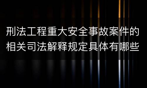 刑法工程重大安全事故案件的相关司法解释规定具体有哪些内容