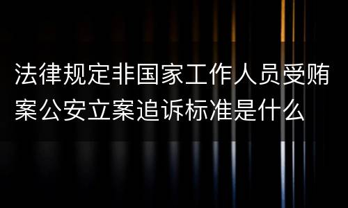 法律规定非国家工作人员受贿案公安立案追诉标准是什么