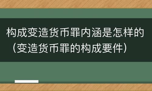 构成变造货币罪内涵是怎样的（变造货币罪的构成要件）