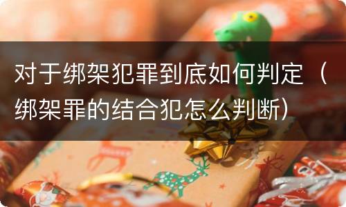 对于绑架犯罪到底如何判定（绑架罪的结合犯怎么判断）