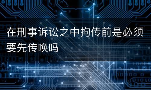 在刑事诉讼之中拘传前是必须要先传唤吗