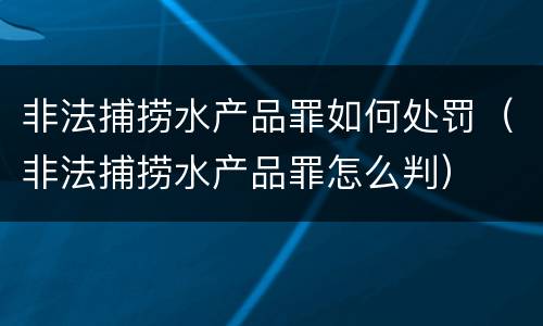 非法捕捞水产品罪如何处罚（非法捕捞水产品罪怎么判）