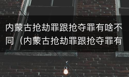 内蒙古抢劫罪跟抢夺罪有啥不同（内蒙古抢劫罪跟抢夺罪有啥不同之处）