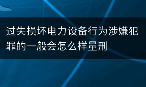 过失损坏电力设备行为涉嫌犯罪的一般会怎么样量刑