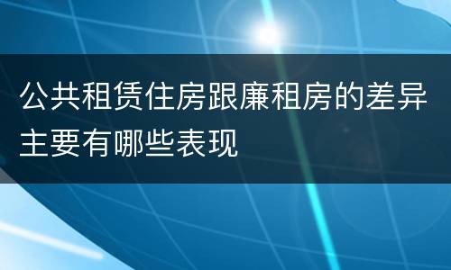 公共租赁住房跟廉租房的差异主要有哪些表现