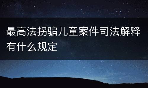 最高法拐骗儿童案件司法解释有什么规定
