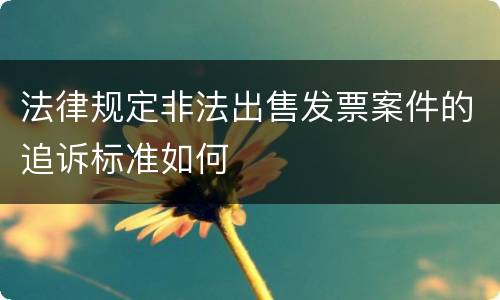 法律规定非法出售发票案件的追诉标准如何