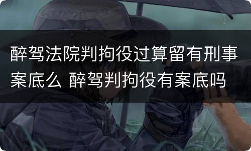 醉驾法院判拘役过算留有刑事案底么 醉驾判拘役有案底吗