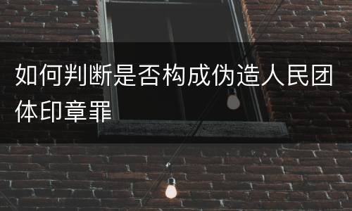 如何判断是否构成伪造人民团体印章罪