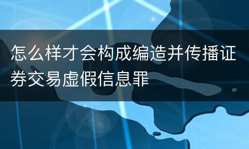 怎么样才会构成编造并传播证券交易虚假信息罪