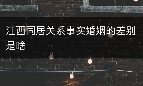 江西同居关系事实婚姻的差别是啥
