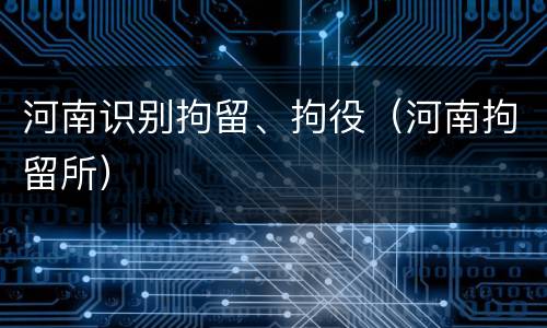 河南识别拘留、拘役（河南拘留所）
