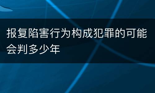 报复陷害行为构成犯罪的可能会判多少年