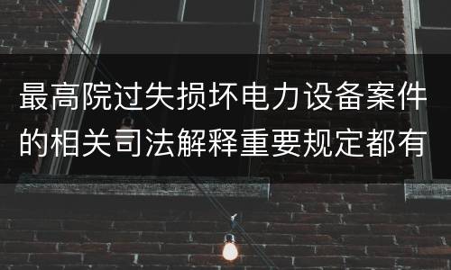 最高院过失损坏电力设备案件的相关司法解释重要规定都有哪些