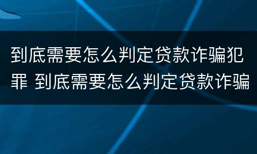 到底需要怎么判定贷款诈骗犯罪 到底需要怎么判定贷款诈骗犯罪案件