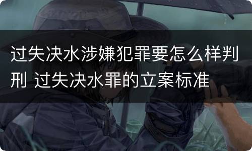 过失决水涉嫌犯罪要怎么样判刑 过失决水罪的立案标准