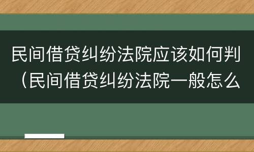 民间借贷纠纷法院应该如何判（民间借贷纠纷法院一般怎么判）
